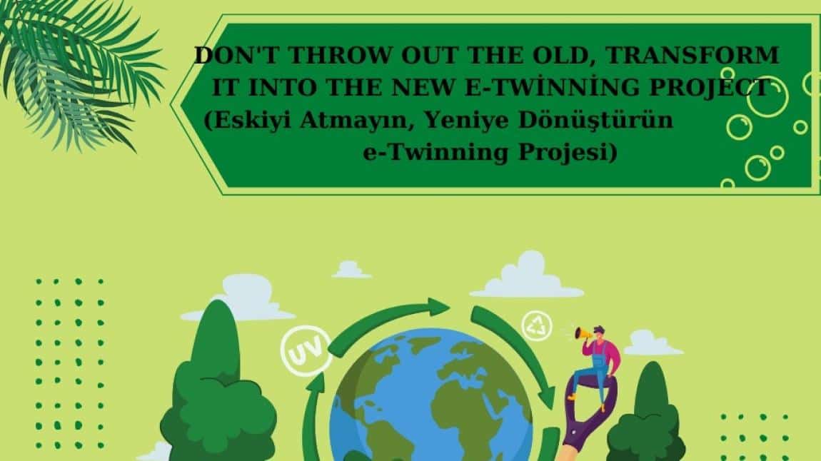 DON'T THROW OUT THE OLD, TRANSFORM IT INTO THE NEW E-TWİNNİNG PROJECT (Eskiyi Atmayın, Yeniye Dönüştürün e-Twinning Projesi)